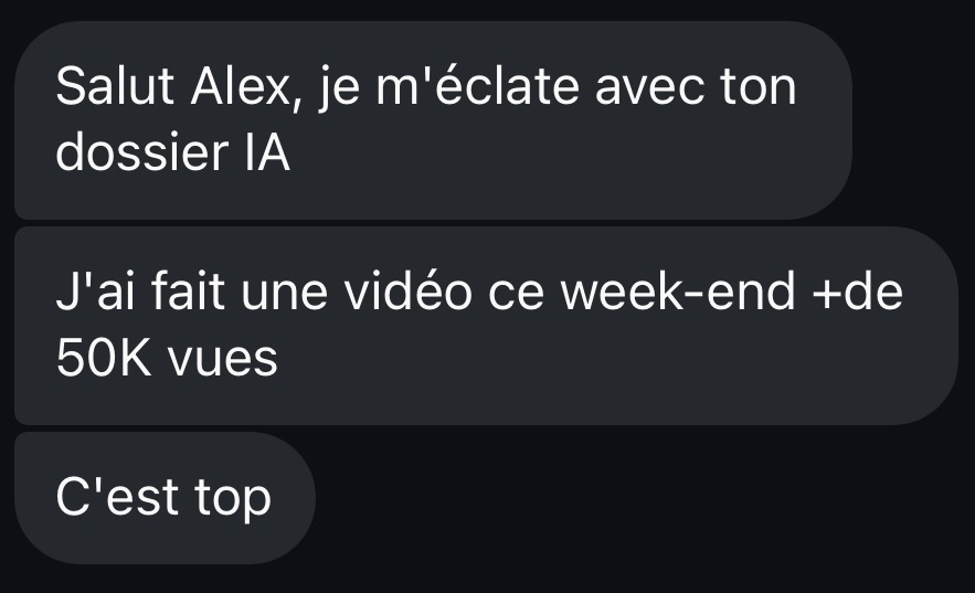 DM : « Salut Alex, je m'éclate avec ton dossier IA. J'ai fait une vidéo ce week-end, plus de 50K vues. C'est top »